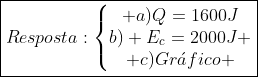 oxed{Resposta:left{egin{matrix} a)Q=1600J\b) E_c=2000J \ c)Gracute{a}fico end{matrix}
ight.}