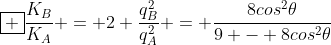 oxed {frac{K_{B}}{K_{A}} = 2 frac{q_{B}^{2}}{q_{A}^{2}} = frac{8cos^{2}	heta}{9 - 8cos^{2}	heta}}