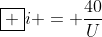 oxed {i = frac{40}{U}}