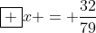 oxed {x = frac{32}{79}}