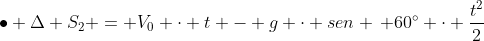 ullet Delta S_2 = V_0 cdot t - g cdot sen , 60^circ cdot frac{t^2}{2}