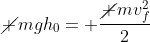 cancel mgh_0= frac{cancel mv_f^2}{2}