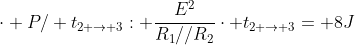 cdot P/ t_{2 
ightarrow 3}: frac{E^{2}}{R_{1}//R_{2}}cdot t_{2 
ightarrow 3}= 8J