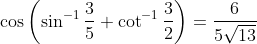 \cos \left(\sin ^{-1} \frac{3}{5}+\cot ^{-1} \frac{3}{2}\right)=\frac{6}{5 \sqrt{13}}