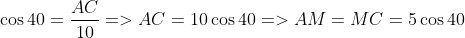 \cos 40 = \frac{AC}{10}=>AC= 10\cos 40=>AM=MC=5\cos 40