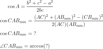 \cos A=\frac{b^2+c^2-a^2}{2bc} \\\\ \cos CAB_{min}=\frac{(AC)^2+(AB_{min})^2-(CB_{min})^2}{2(AC)(AB_{min})} \\\\ \cos CAB_{min}= \;? \\\\ \angle CAB_{min}= \arccos (?) \\\\