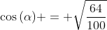 cos{(alpha)} = sqrt{frac{64}{100}}