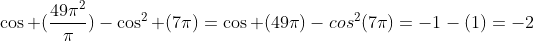 cos (frac{49pi^2}{pi})-cos^2 (7pi)=cos (49pi)-cos^2(7pi)=-1-(1)=-2