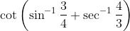 \cot\left (\sin^{-1}\frac{3}{4}+ \sec^{-1}\frac{4}{3} \right )
