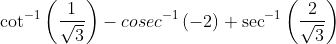 \cot^{-1}\left ( \frac{1}{\sqrt{3}} \right ) - cosec^{-1}\left ( -2 \right ) + \sec^{-1}\left ( \frac{2}{\sqrt{3}} \right )