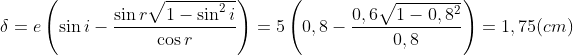 \delta =e\left ( \sin i-\frac{\sin r\sqrt{1-\sin ^2 i}}{\cos r } \right )=5\left ( 0,8-\frac{0,6\sqrt{1-0,8^2}}{0,8 } \right )=1,75(cm)