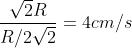 \dfrac{\sqrt{2}R}{R/2\sqrt{2}}=4cm/s