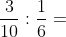 \begin{aligned} \dfrac{{\color{Red} 2}\cdot 3}{5\cdot 2\cdot {\color{Red} 2}}:\dfrac{1}{6}\\ \dfrac{3}{10}:\dfrac{1}{6}=\\ \end{aligned}