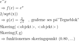 \begin{align*} & e\widehat{\;\;}x \\&\Rightarrow f(x)=e^x \\ & 2/\textup{sqrt}(\textup{x})) \\&\Rightarrow g(x)=\tfrac{2}{\sqrt{x}} \quad,\;\textup{graferne ses p\aa "Tegneblok"} \\ &\textup{Sk\ae ring}(\,<\!\textup{objekt}\!>,\,<\!\textup{objekt}\!>\,) \\ &\textup{Sk\ae ring}(\textup{f,\,g}) \\&\Rightarrow \textup{funktionernes sk\ae ringspunkt } (0.80\,, ...) \end{align*}