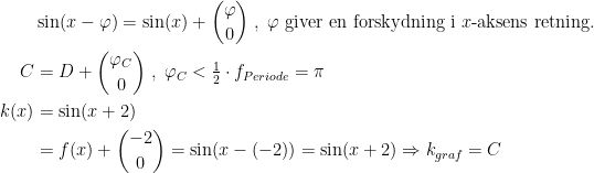 \begin{align*} &\sin(x-\varphi )=\sin(x)+\binom{\varphi }{0}\;,\;\varphi \text{ giver en forskydning i }x\text{-aksens retning.} \\ C&=D+\binom{\varphi _C}{0}\;,\;\varphi_C<\tfrac{1}{2}\cdot f_{Periode}=\pi \\ k(x)&=\sin(x+2) \\ &=f(x)+\binom{-2}{0}=\sin(x-(-2))=\sin(x+2)\Rightarrow k_{graf}=C\end{align*}