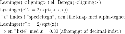 \begin{align*} &\textup{L\o sninger}(\,<\! \textup{ligning}\!>\,)\;\textup{el. Beregn}(\,<\! \textup{ligning}\!>\,) & \\ &\textup{L\o sninger}(e\widehat{\;\;}x=2/\textup{sqrt}(\,<\! \textup{x}\!>)) &\\ &\;"e"\;\textup{findes i "specieltegn", den lille knap med alpha-tegnet} \\ &\textup{L\o sninger}(e\widehat{\;\;}x=2/\textup{sqrt}(\textup{x})) & \\ &\Rightarrow \textup{en "liste" med }x=0.80\;(\textup{afh\ae ngigt af decimal-indst.}) \end{align*}