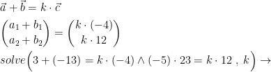 \begin{align*} &\vec{a}+\vec{b}= k\cdot \vec{c} \\ &\binom{a_1+b_1}{a_2+b_2}=\binom{k\cdot (-4)}{k\cdot 12} \\ &solve\Bigl(3+(-13)=k\cdot (-4)\wedge (-5)\cdot 23=k\cdot 12\;,\;k\Bigr)\rightarrow \end{align*}