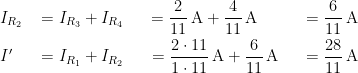 \begin{align*} &I_{R_2} &&= I_{R_3}+I_{R_4} &&&=\frac{2}{11}\,\textup{A}+\frac{4}{11}\,\textup{A}\quad\; &&&&=\frac{6}{11}\,\textup{A} \\ &I' &&= I_{R_1}+I_{R_2} &&&= \frac{2\cdot11}{1\cdot 11}\,\textup{A}+\frac{6}{11}\,\textup{A} &&&&=\frac{28}{11}\,\textup{A} \end{align*}