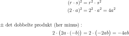 \begin{align*} (r\cdot s)^2 &= r^2\cdot s^2 \\ (2\cdot a)^2 &= 2^2\cdot a^2=4a^2 \\\\ \pm\;\text{det dobbelte produkt (her minus)}:\\ 2\cdot \bigl(2a\cdot (-b)\bigr) &= 2\cdot \bigl(-2ab\bigr)=-4ab \end{align*}