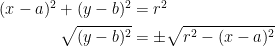 \begin{align*} (x-a)^2+(y-b)^2 &= r^2 \\ \sqrt{(y-b)^2 }&= \pm\sqrt{r^2-(x-a)^2} \\ \end{align*}