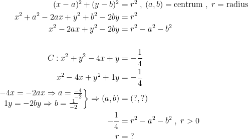\begin{align*} (x-a)^2+(y-b)^2 &= r^2\;,\:(a,b)=\text{centrum}\;,\;r=\text{radius} \\ x^2+a^2-2ax+y^2+b^2-2by &= r^2 \\ x^2-2ax+y^2-2by &= r^2-a^2-b^2 \\\\ C:x^2+y^2-4x+y &= -\frac{1}{4} \\ x^2-4x+y^2+1y &= -\frac{1}{4} \\ \left.\begin{matrix} -4x=-2ax\Rightarrow a=\frac{-4}{-2} \\ 1y=-2by\Rightarrow b=\frac{1}{-2} \end{matrix}\right\}\Rightarrow(a,b) &= (?,?) \\ -\frac{1}{4} &= r^2-a^2-b^2\;,\;r>0 \\ r &=\;? \end{align*}