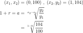 \begin{align*} (x_1,x_2) &= (0,100)\;,\;(x_2,y_2)=(1,104) \\ 1+r=a &= \sqrt[x_2-x_1]{\frac{y_2}{y_1}} \\ &= \sqrt[1-0]{\frac{104}{100}} \end{align*}