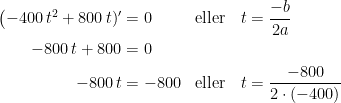 \begin{align*} \bigl(-400\,t^2+800\,t)' &= 0 &\textup{eller}\quad t &= \frac{-b}{2a} \\ -800\,t+800 &= 0 \\ -800\,t &= -800 &\textup{eller}\quad t &= \frac{-800}{2\cdot (-400)} \end{align*}