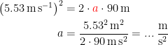 \begin{align*} \bigl(5.53\,\textup{m\,s}^{-1}\bigr)^2 &= 2\cdot {\color{Red} a}\cdot 90\,\textup{m} \\ a &= \frac{5.53^2\,\textup{m}^2}{2\cdot 90\,\textup{m}\,\textup{s}^2}=...\;\frac{\textup{m}}{\textup{s}^2} \\ \end{align*}