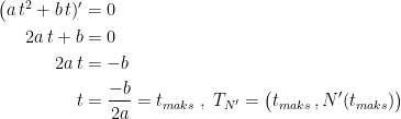 \begin{align*} \bigl(a\,t^2+b\,t)' &= 0 \\ 2a\,t+b &= 0 \\ 2a\,t &= -b \\ t &= \frac{-b}{2a}=t_{maks} \;,\;T_{N'}=\bigl(t_{maks}\,,N'(t_{maks})\bigr) \end{align*}