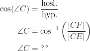 \begin{align*} \cos(\angle C) &= \frac{\text{hosl.}}{\text{hyp.}} \\ \angle C &= \cos^{-1}\left (\frac{|CF|}{|CE|} \right ) \\ \angle C &= \;?^{\,\circ} \end{align*}