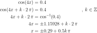 \begin{align*} \cos(4x) &= 0.4 \\ \cos(4x+k\cdot 2\,\pi) &= 0.4 &&,\;k\in \mathbb{Z} \\ 4x+k\cdot 2\,\pi &= \cos^{-1}(0.4) \\ 4x &= \pm1.15928+k\cdot 2\,\pi \\ x &= \pm0.29+0.5k\,\pi \end{align*}