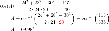 \begin{align*} \cos(A) &= \frac{24^2+28^2-30^2}{2\cdot 24\cdot 28}=\frac{115}{336} \\ A &= \cos^{-1}\left (\frac{24^2+28^2-30^2}{2\cdot 24\cdot{\color{Red} 28}}\right ) =\cos^{-1}\left (\frac{115}{336}\right ) \\ A &= 69.98^{\circ} \end{align*}