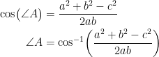 \begin{align*} \cos\bigl(\angle A\bigr) &= \frac{a^2+b^2-c^2}{2ab} \\ \angle A &= \cos^{-1}\!\left (\frac{a^2+b^2-c^2}{2ab} \right ) \\ \end{align*}