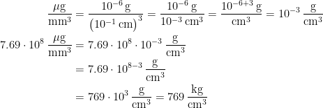 \begin{align*} \frac{\mu \textup{g}}{\textup{mm}^3} &= \frac{10^{-6}\,\textup{g}}{\bigl(10^{-1}\,\textup{cm}\bigr)^{3}} =\frac{10^{-6}\,\textup{g}}{10^{-3}\,\textup{cm}^{3}} =\frac{10^{-6+3}\,\textup{g}}{\textup{cm}^{3}} = 10^{-3}\,\frac{\textup{g}}{\textup{cm}^{3}} \\ 7.69\cdot 10^8\,\frac{\mu \textup{g}}{\textup{mm}^3} &= 7.69\cdot 10^8\cdot 10^{-3}\,\frac{\textup{g}}{\textup{cm}^{3}} \\ &= 7.69\cdot 10^{8-3}\,\frac{\textup{g}}{\textup{cm}^{3}} \\ &= 769\cdot 10^{3}\,\frac{\textup{g}}{\textup{cm}^{3}}= 769\,\frac{\textup{kg}}{\textup{cm}^{3}} \end{align*}