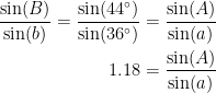 \begin{align*} \frac{\sin(B)}{\sin(b)}=\frac{\sin(44^{\circ})}{\sin(36^{\circ})} &= \frac{\sin(A)}{\sin(a)} \\ 1.18 &= \frac{\sin(A)}{\sin(a)} \\ \end{align*}
