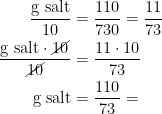 \begin{align*} \frac{\text{g salt}}{10} &= \frac{110}{730} = \frac{11}{73}\\ \frac{\text{g salt}\cdot \cancel{10}}{\cancel{10}} &= \frac{11\cdot 10}{73} \\ \text{g salt} &= \frac{110}{73}= \end{align*}