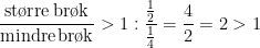 \begin{align*} \frac{\textup{st\o rre\,br\o k}}{\textup{mindre\,br\o k}} &>1: \frac{\frac{1}{2}}{\frac{1}{4}}=\frac{4}{2}=2>1 \end{align*}
