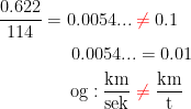 \begin{align*} \frac{0.622}{114}=0.0054... \;&{\color{Red} \neq }\;0.1 \\ 0.0054...&=0.01 \\ \textup{og}:\frac{\textup{km}}{\textup{sek}}\;&{\color{Red} \neq }\;\frac{\textup{km}}{\textup{t}} \end{align*}