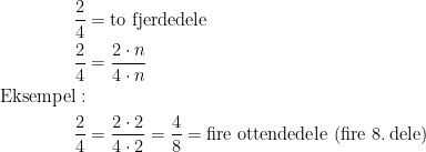 \begin{align*} \frac{2}{4} &=\textup{to fjerdedele} \\ \frac{2}{4} &= \frac{2\cdot n}{4\cdot n} \\ \textup{Eksempel}:\\ \frac{2}{4} &= \frac{2\cdot 2}{4\cdot 2}=\frac{4}{8}=\textup{fire ottendedele (fire 8.\,dele)}\end{align*}