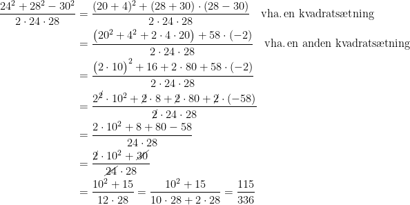 \begin{align*} \frac{24^2+28^2-30^2}{2\cdot 24\cdot 28} &= \frac{(20+4)^2+(28+30)\cdot (28-30)}{2\cdot 24\cdot 28}\quad \textup{vha.\,en kvadrats\ae tning} \\ &= \frac{\bigl(20^2+4^2+2\cdot 4\cdot 20\bigr)+58\cdot (-2)}{2\cdot 24\cdot 28}\quad \textup{vha.\,en anden kvadrats\ae tning} \\ &= \frac{\bigl(2\cdot 10\bigr)^2+16+2\cdot 80+58\cdot (-2)}{2\cdot 24\cdot 28} \\ &= \frac{2^{\cancel{2}}\cdot 10^2+\cancel{2}\cdot 8+\cancel{2}\cdot 80+\cancel{2}\cdot (-58)}{\cancel{2}\cdot 24\cdot 28} \\ &= \frac{2\cdot 10^2+8+80-58}{24\cdot 28} \\ &= \frac{\cancel{2}\cdot 10^2+\cancel{30}}{\cancel{24}\cdot 28} \\ &=\frac{10^2+15}{12\cdot 28}=\frac{10^2+15}{10\cdot 28+2\cdot 28}=\frac{115}{336} \end{align*}