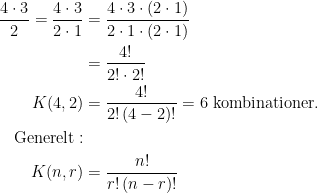 \begin{align*} \frac{4\cdot 3}{2}=\frac{4\cdot 3}{2\cdot 1} &= \frac{4\cdot 3\cdot (2\cdot 1)}{2\cdot 1\cdot (2\cdot 1)} \\ &= \frac{4!}{2!\cdot 2!} \\ K(4,2)&= \frac{4!}{2!\,(4-2)!}=6 \text{ kombinationer.} \\ \text{Generelt}:\\ K(n,r) &= \frac{n!}{r!\,(n-r)!}\end{align*}