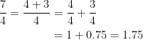 \begin{align*} \frac{7}{4}=\frac{4+3}{4}&=\frac{4}{4}+\frac{3}{4} \\&=1+0.75=1.75 \end{align*}