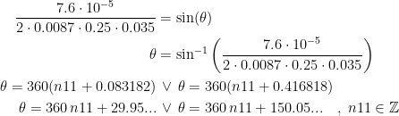 \begin{align*} \frac{7.6\cdot 10^{-5}}{2\cdot 0.0087\cdot 0.25\cdot 0.035} &= \sin(\theta) \\ \theta &= \sin^{-1}\left (\frac{7.6\cdot 10^{-5}}{2\cdot 0.0087\cdot 0.25\cdot 0.035}\right ) \\ \theta=360 (n11+0.083182) &\,\vee\, \theta=360 (n11+0.416818) \\ \theta=360\,n11+29.95... &\,\vee\, \theta=360\,n11+150.05... \quad,\;n11\in\mathbb{Z} \end{align*}