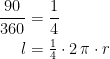 \begin{align*} \frac{90}{360} &= \frac{1}{4} \\l &=\tfrac{1}{4}\cdot 2\,\pi\cdot r \end{align*}
