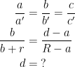 \begin{align*} \frac{a}{a'} &= \frac{b}{b'}=\frac{c}{c'} \\ \frac{b}{b+r} &= \frac{d-a}{R-a} \\d &= \;? \end{align*}
