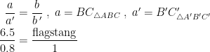 \begin{align*} \frac{a}{a'} &= \frac{b}{b\,'}\;,\;a=BC_{\triangle ABC}\;,\;a'=B'C'_{\triangle A'B'C'} \\ \frac{6.5}{0.8} &= \frac{\textup{flagstang}}{1} \end{align*}