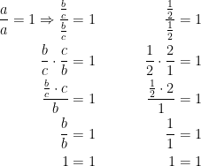 \begin{align*} \frac{a}{a}=1\Rightarrow \frac{\frac{b}{c}}{\frac{b}{c}} &= 1 \qquad & \quad \frac{\frac{1}{2}}{\frac{1}{2}} &= 1 \\ \frac{b}{c}\cdot \frac{c}{b} &= 1 \qquad & \frac{1}{2}\cdot \frac{2}{1} &= 1 \\ \frac{\frac{b}{c}\cdot c}{b} &= 1 \qquad & \frac{\frac{1}{2}\cdot 2}{1} &= 1 \\ \frac{b}{b} &= 1 & \qquad \frac{1}{1} &= 1 \\ 1 &= 1 \qquad & \qquad\, 1 &= 1 \end{align*}
