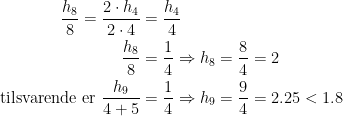 \begin{align*} \frac{h_8}{8} = \frac{2\cdot h_4}{2\cdot 4}&=\frac{h_4}{4} \\ \frac{h_8}{8} &= \frac{1}{4}\Rightarrow h_8=\frac{8}{4}=2 \\ \text{tilsvarende er } \frac{h_9}{4+5} &= \frac{1}{4}\Rightarrow h_9=\frac{9}{4}=2.25<1.8 \end{align*}