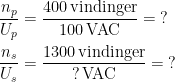 \begin{align*} \frac{n_p}{U_p} &= \frac{400\,\text{vindinger}}{100\, \text{VAC}}=\;? \\ \frac{n_s}{U_s} &= \frac{1300\,\text{vindinger}}{?\, \text{VAC}}=\;? \end{align*}