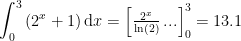 \begin{align*} \int_{0}^{3}\,(2^x+1)\,\mathrm{d}x &= \left [ \tfrac{2^x}{\ln(2)}\,... \right ]_0^3=13.1 \end{align*}